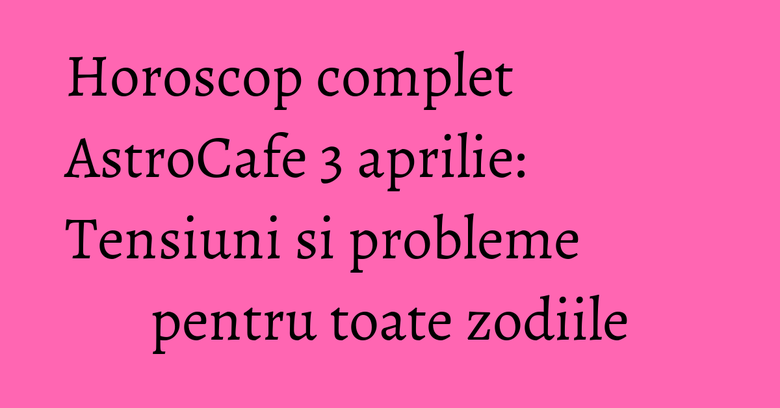 Horoscop complet AstroCafe 3 aprilie: Tensiuni si probleme pentru toate zodiile Horoscop complet AstroCafe 3 aprilie: Tensiuni si probleme pentru toate zodiile