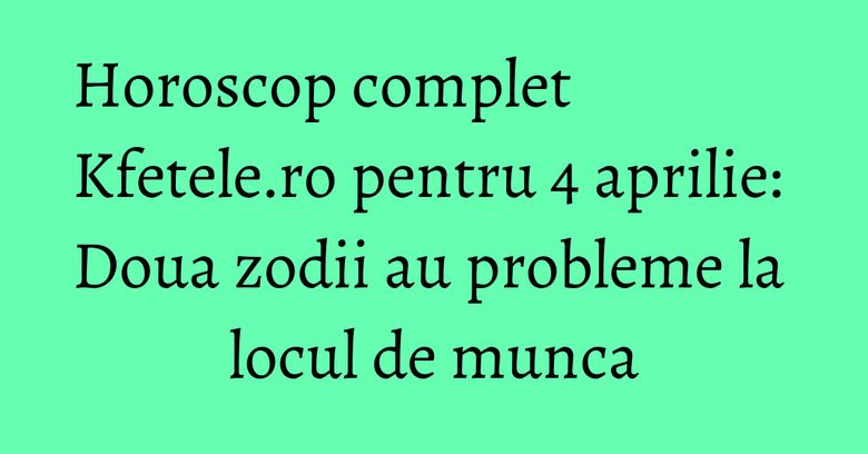 Horoscop complet Kfetele.ro pentru 4 aprilie: Doua zodii au probleme la locul de munca Horoscop complet Kfetele.ro pentru 4 aprilie: Doua zodii au probleme la locul de munca