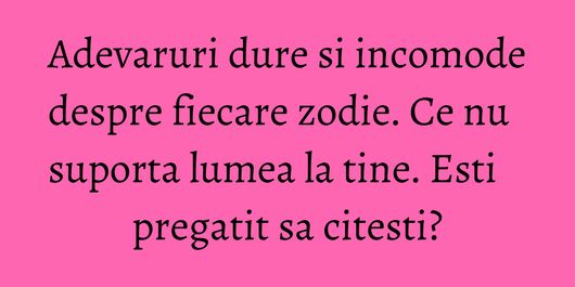 Adevaruri dure si incomode despre fiecare zodie. Ce nu suporta lumea la tine. Esti pregatit sa citesti?