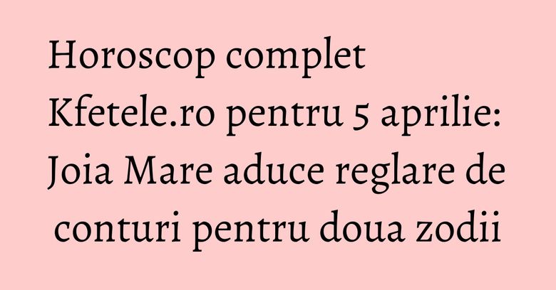 Horoscop complet Kfetele.ro pentru 5 aprilie: Joia Mare aduce reglare de conturi pentru doua zodii Horoscop complet Kfetele.ro pentru 5 aprilie: Joia Mare aduce reglare de conturi pentru doua zodii