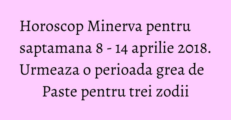 Horoscop Minerva pentru saptamana 8 - 14 aprilie 2018. Urmeaza o perioada grea de Paste pentru trei zodii Horoscop Minerva pentru saptamana 8 - 14 aprilie 2018. Urmeaza o perioada grea de Paste pentru trei zodii