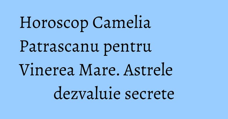 Horoscop Camelia Patrascanu pentru Vinerea Mare. Astrele dezvaluie secrete Horoscop Camelia Patrascanu pentru Vinerea Mare. Astrele dezvaluie secrete