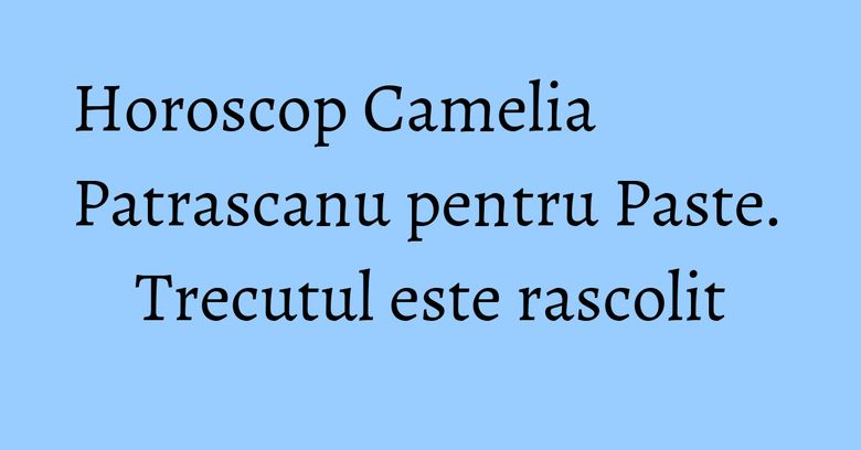 Horoscop Camelia Patrascanu pentru Paste. Trecutul este rascolit Horoscop Camelia Patrascanu pentru Paste. Trecutul este rascolit