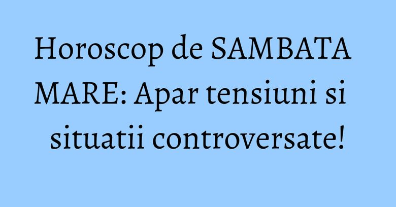 Horoscop de SAMBATA MARE: Apar tensiuni si situatii controversate! Horoscop de SAMBATA MARE: Apar tensiuni si situatii controversate!