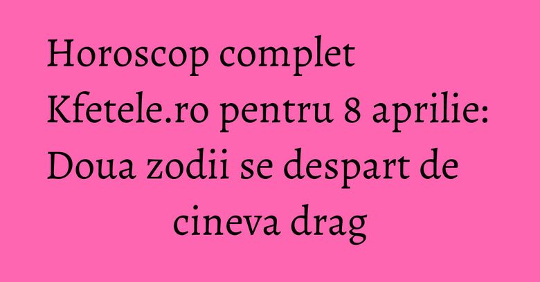 Horoscop complet Kfetele.ro pentru 8 aprilie: Doua zodii se despart de cineva drag Horoscop complet Kfetele.ro pentru 8 aprilie: Doua zodii se despart de cineva drag