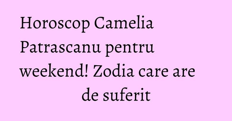 Horoscop Camelia Patrascanu pentru weekend! Zodia care are de suferit Horoscop Camelia Patrascanu pentru weekend! Zodia care are de suferit