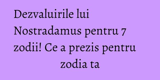 Dezvaluirile lui Nostradamus pentru 7 zodii! Ce a prezis pentru zodia ta