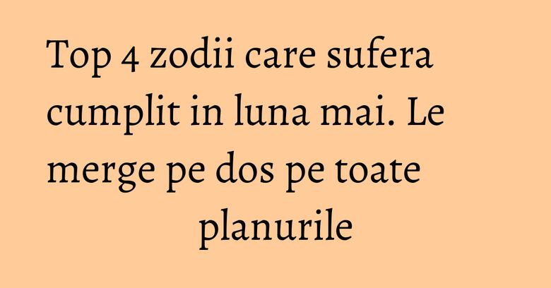 Top 4 zodii care sufera cumplit in luna mai. Le merge pe dos pe toate planurile Top 4 zodii care sufera cumplit in luna mai. Le merge pe dos pe toate planurile