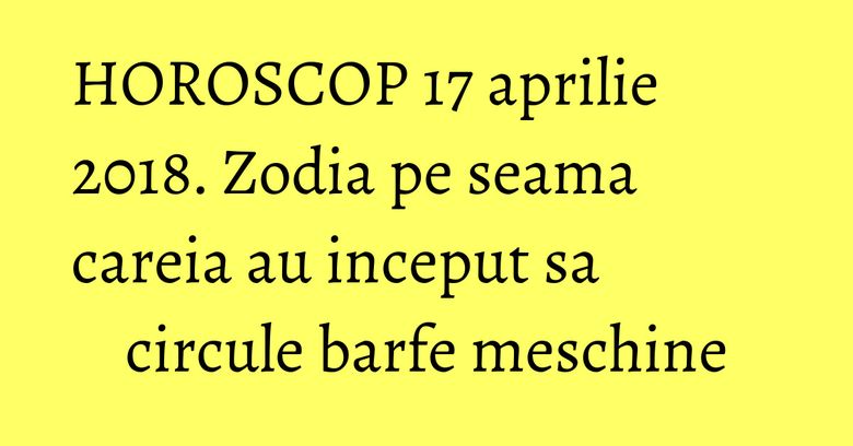HOROSCOP 17 aprilie 2018. Zodia pe seama careia au inceput sa circule barfe meschine HOROSCOP 17 aprilie 2018. Zodia pe seama careia au inceput sa circule barfe meschine