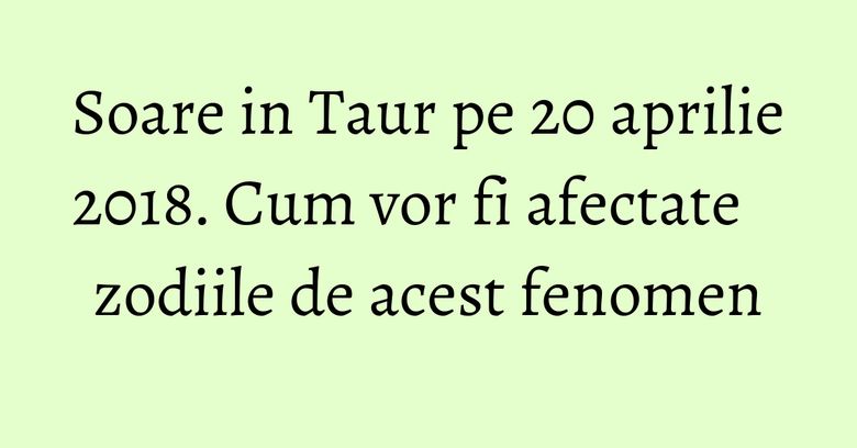 Soare in Taur pe 20 aprilie 2018. Cum vor fi afectate zodiile de acest fenomen
