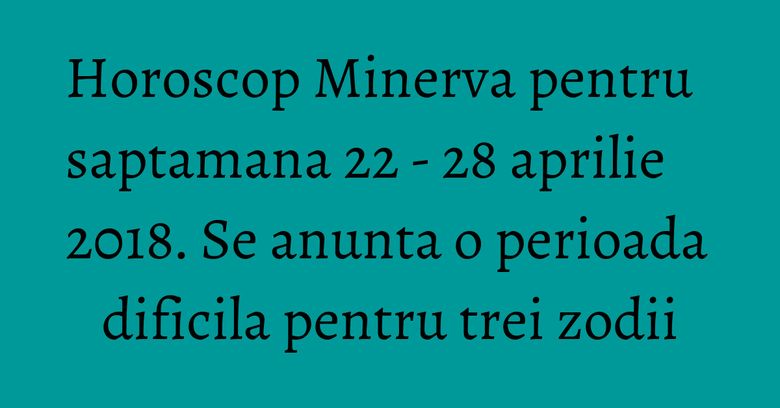 Horoscop Minerva pentru saptamana 22 - 28 aprilie 2018. Se anunta o perioada dificila pentru trei zodii Horoscop Minerva pentru saptamana 22 - 28 aprilie 2018. Se anunta o perioada dificila pentru trei zodii