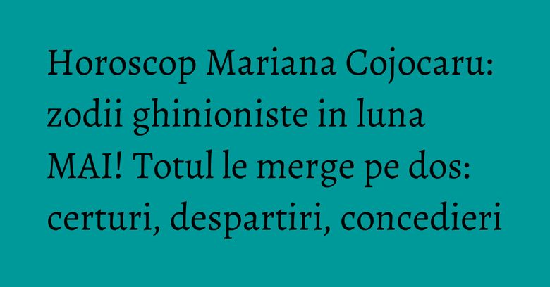 Horoscop Mariana Cojocaru: zodii ghinioniste in luna MAI! Totul le merge pe dos: certuri, despartiri, concedieri Horoscop Mariana Cojocaru: zodii ghinioniste in luna MAI! Totul le merge pe dos: certuri, despartiri, concedieri