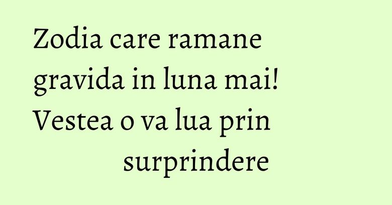 Zodia care ramane gravida in luna mai! Vestea o va lua prin surprindere Zodia care ramane gravida in luna mai! Vestea o va lua prin surprindere