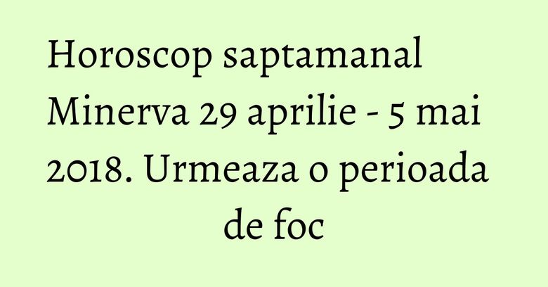 Horoscop saptamanal Minerva 29 aprilie - 5 mai 2018. Urmeaza o perioada de foc Horoscop saptamanal Minerva 29 aprilie - 5 mai 2018. Urmeaza o perioada de foc