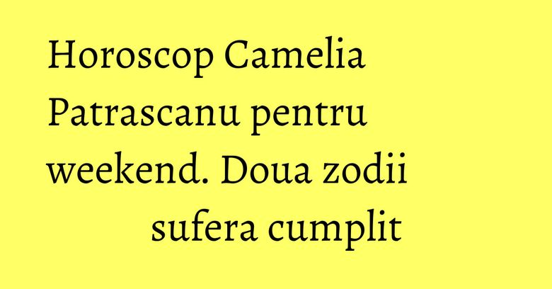 Horoscop Camelia Patrascanu pentru weekend. Doua zodii sufera cumplit