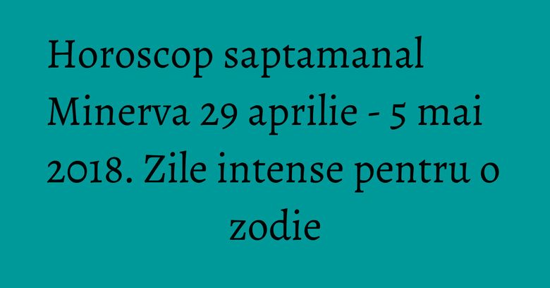 Horoscop saptamanal Minerva 29 aprilie - 5 mai 2018. Zile intense pentru o zodie Horoscop saptamanal Minerva 29 aprilie - 5 mai 2018. Zile intense pentru o zodie