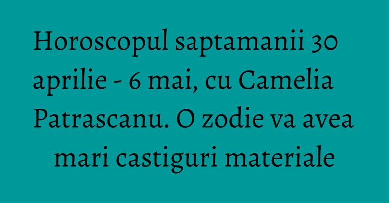 Horoscopul saptamanii 30 aprilie - 6 mai, cu Camelia Patrascanu. O zodie va avea mari castiguri materiale
