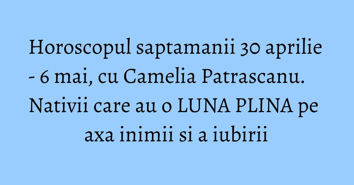 Horoscopul saptamanii 30 aprilie - 6 mai, cu Camelia Patrascanu ...
