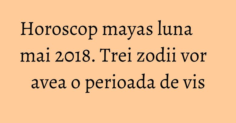 Horoscop mayas luna mai 2018. Trei zodii vor avea o perioada de vis Horoscop mayas luna mai 2018. Trei zodii vor avea o perioada de vis