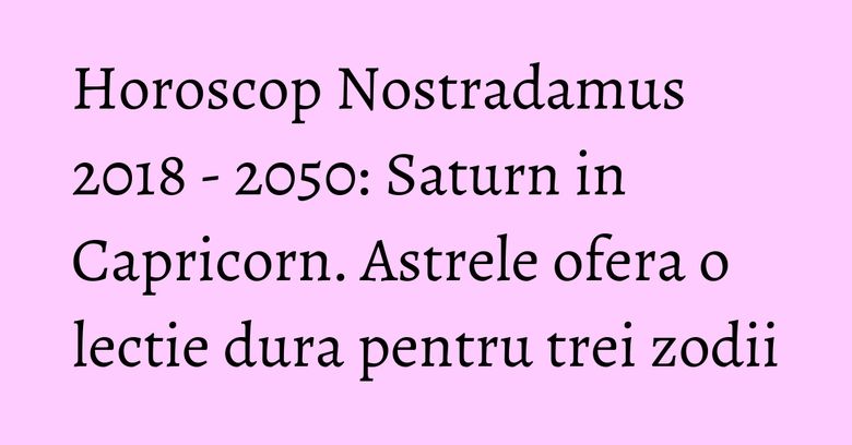 Horoscop Nostradamus 2018 - 2050: Saturn in Capricorn. Astrele ofera o lectie dura pentru trei zodii Horoscop Nostradamus 2018 - 2050: Saturn in Capricorn. Astrele ofera o lectie dura pentru trei zodii