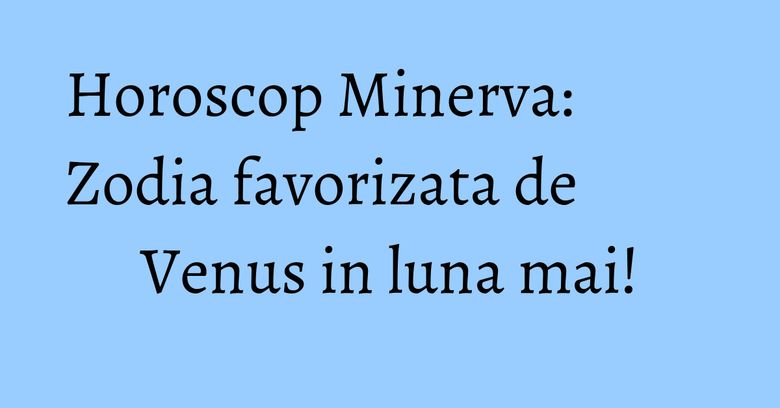 Horoscop Minerva: Zodia favorizata de Venus in luna mai! Horoscop Minerva: Zodia favorizata de Venus in luna mai!