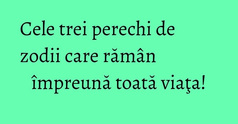 Cele trei perechi de zodii care rămân împreună toată viaţa! Cele trei perechi de zodii care rămân împreună toată viaţa!