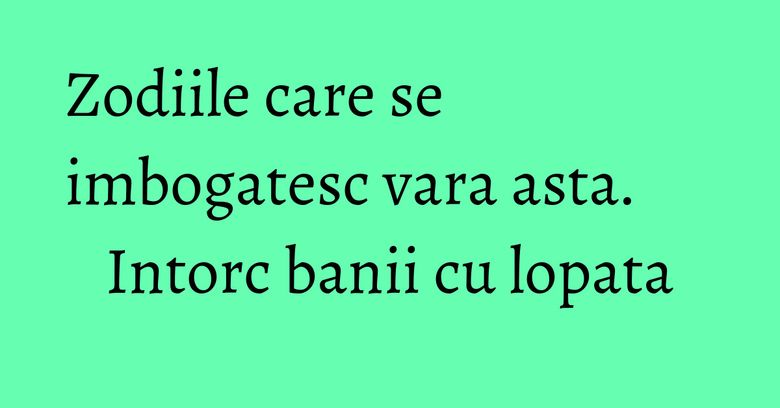 Zodiile care se imbogatesc vara asta. Intorc banii cu lopata Zodiile care se imbogatesc vara asta. Intorc banii cu lopata
