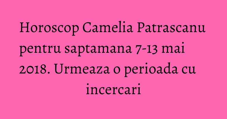 Horoscop Camelia Patrascanu pentru saptamana 7-13 mai 2018. Urmeaza o perioada cu incercari Horoscop Camelia Patrascanu pentru saptamana 7-13 mai 2018. Urmeaza o perioada cu incercari