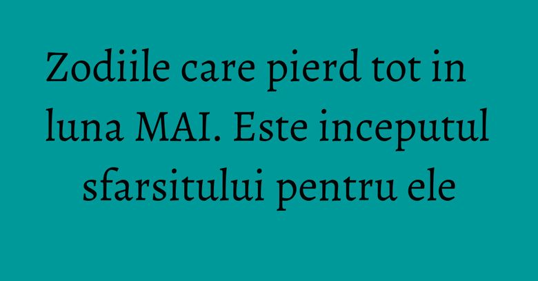 Zodiile care pierd tot in luna MAI. Este inceputul sfarsitului pentru ele Zodiile care pierd tot in luna MAI. Este inceputul sfarsitului pentru ele