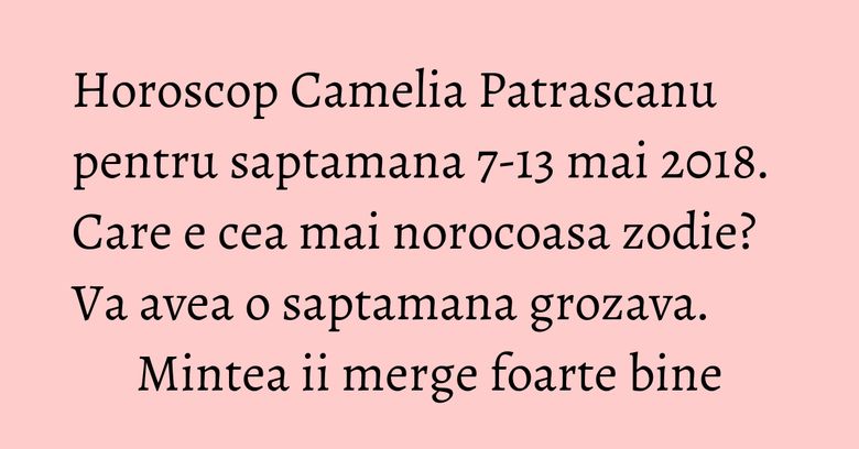 Horoscop Camelia Patrascanu pentru saptamana 7-13 mai 2018. Care e cea mai norocoasa zodie? Va avea o saptamana grozava. Mintea ii merge foarte bine