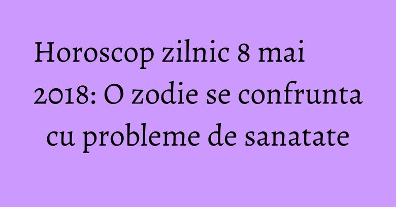 Horoscop zilnic 8 mai 2018: O zodie se confrunta cu probleme de sanatate Horoscop zilnic 8 mai 2018: O zodie se confrunta cu probleme de sanatate