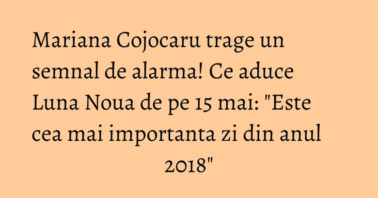 Mariana Cojocaru trage un semnal de alarma! Ce aduce Luna Noua de pe 15 mai: "Este cea mai importanta zi din anul 2018"