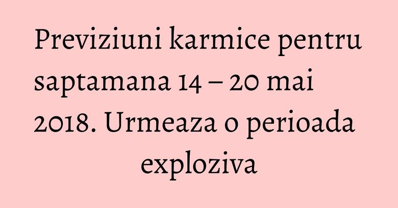 Previziuni karmice pentru saptamana 14 – 20 mai 2018. Urmeaza o perioada exploziva Previziuni karmice pentru saptamana 14 – 20 mai 2018. Urmeaza o perioada exploziva