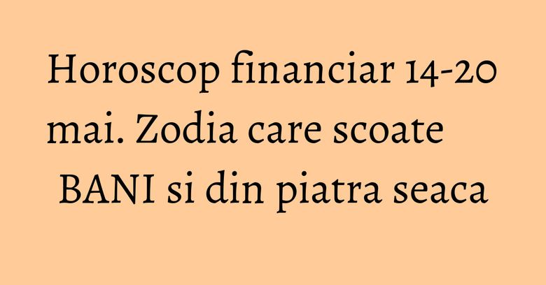 Horoscop financiar 14-20 mai. Zodia care scoate BANI si din piatra seaca Horoscop financiar 14-20 mai. Zodia care scoate BANI si din piatra seaca