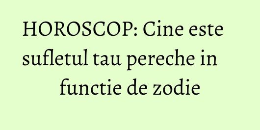HOROSCOP: Cine este sufletul tau pereche in functie de zodie