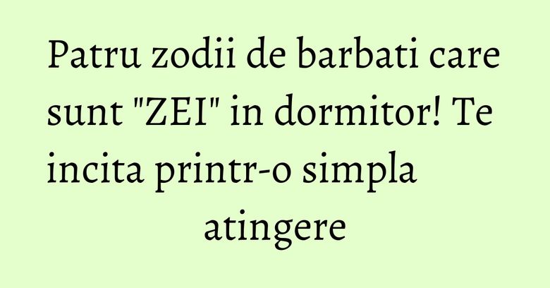 Patru zodii de barbati care sunt "ZEI" in dormitor! Te incita printr-o simpla atingere Patru zodii de barbati care sunt "ZEI" in dormitor! Te incita printr-o simpla atingere