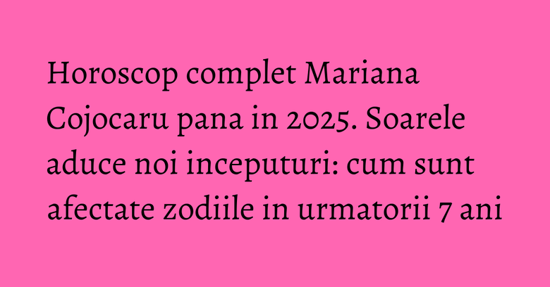 Horoscop complet Mariana Cojocaru pana in 2025. Soarele aduce noi inceputuri: cum sunt afectate zodiile in urmatorii 7 ani Horoscop complet Mariana Cojocaru pana in 2025. Soarele aduce noi inceputuri: cum sunt afectate zodiile in urmatorii 7 ani