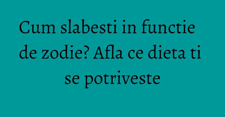 Cum slabesti in functie de zodie? Afla ce dieta ti se potriveste Cum slabesti in functie de zodie? Afla ce dieta ti se potriveste