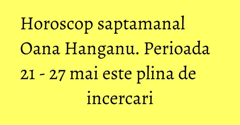 Horoscop saptamanal Oana Hanganu. Perioada 21 - 27 mai este plina de incercari Horoscop saptamanal Oana Hanganu. Perioada 21 - 27 mai este plina de incercari