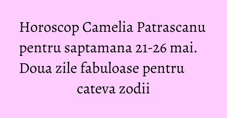 Horoscop Camelia Patrascanu pentru saptamana 21-26 mai. Doua zile fabuloase pentru cateva zodii Horoscop Camelia Patrascanu pentru saptamana 21-26 mai. Doua zile fabuloase pentru cateva zodii