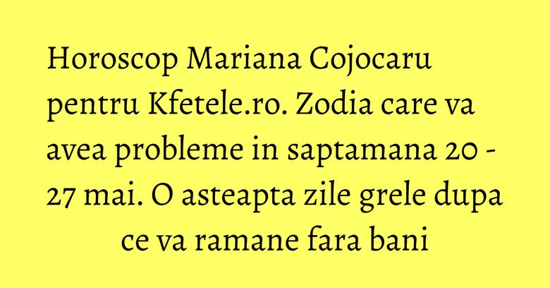 Horoscop Mariana Cojocaru pentru Kfetele.ro. Zodia care va avea probleme in saptamana 20 - 27 mai. O asteapta zile grele dupa ce va ramane fara bani Horoscop Mariana Cojocaru pentru Kfetele.ro. Zodia care va avea probleme in saptamana 20 - 27 mai. O asteapta zile grele dupa ce va ramane fara bani