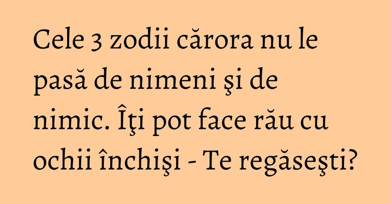 Cele 3 zodii cărora nu le pasă de nimeni şi de nimic. Îţi pot face rău cu ochii închişi - Te regăseşti?