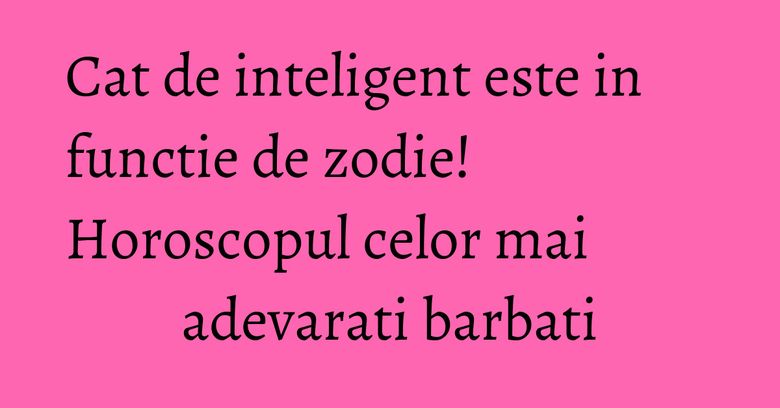 Cat de inteligent este in functie de zodie! Horoscopul celor mai adevarati barbati Cat de inteligent este in functie de zodie! Horoscopul celor mai adevarati barbati