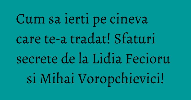 Cum sa ierti pe cineva care te-a tradat! Sfaturi secrete de la Lidia Fecioru si Mihai Voropchievici! Cum sa ierti pe cineva care te-a tradat! Sfaturi secrete de la Lidia Fecioru si Mihai Voropchievici!