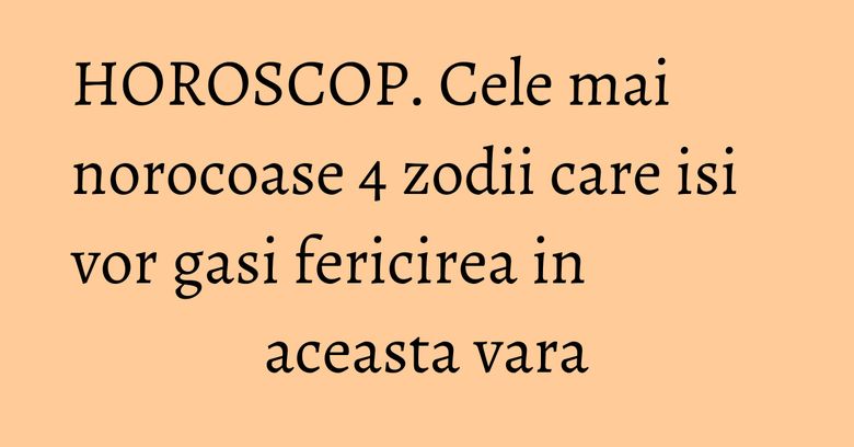 HOROSCOP. Cele mai norocoase 4 zodii care isi vor gasi fericirea in aceasta vara HOROSCOP. Cele mai norocoase 4 zodii care isi vor gasi fericirea in aceasta vara