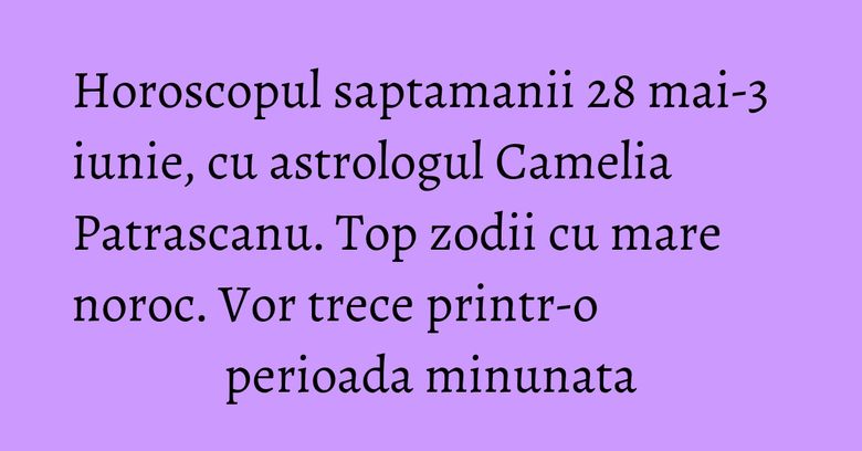 Horoscopul saptamanii 28 mai-3 iunie, cu astrologul Camelia Patrascanu. Top zodii cu mare noroc. Vor trece printr-o perioada minunata Horoscopul saptamanii 28 mai-3 iunie, cu astrologul Camelia Patrascanu. Top zodii cu mare noroc. Vor trece printr-o perioada minunata