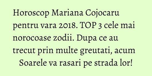 Horoscop Mariana Cojocaru pentru vara 2018. TOP 3 cele mai norocoase zodii. Dupa ce au trecut prin multe greutati, acum Soarele va rasari pe strada lor!