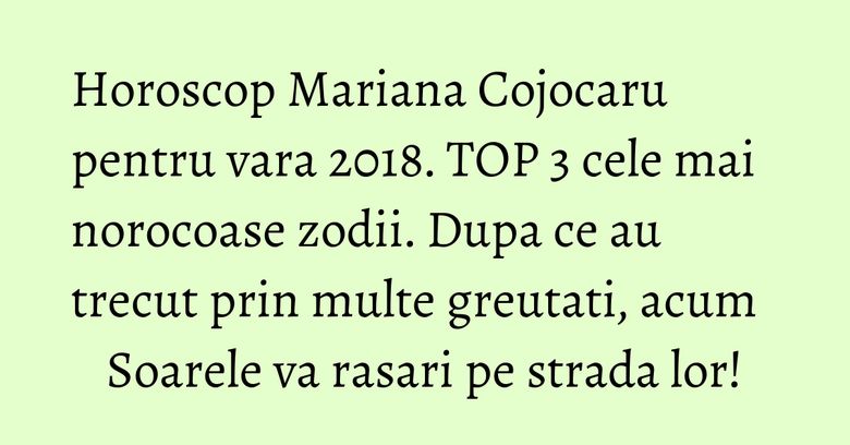 Horoscop Mariana Cojocaru pentru vara 2018. TOP 3 cele mai norocoase zodii. Dupa ce au trecut prin multe greutati, acum Soarele va rasari pe strada lor!