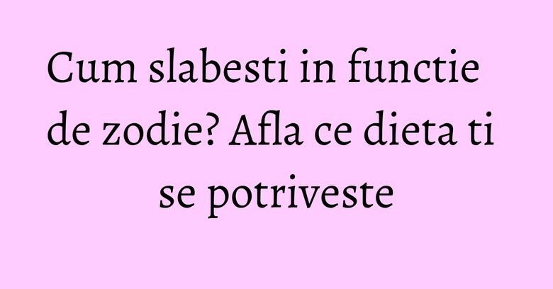 Cum slabesti in functie de zodie? Afla ce dieta ti se potriveste Cum slabesti in functie de zodie? Afla ce dieta ti se potriveste