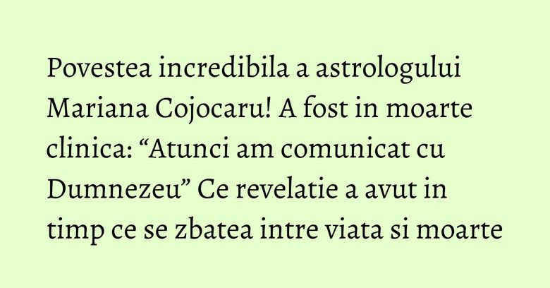 Povestea incredibila a astrologului Mariana Cojocaru! A fost in moarte clinica: “Atunci am comunicat cu Dumnezeu” Ce revelatie a avut in timp ce se zbatea intre viata si moarte